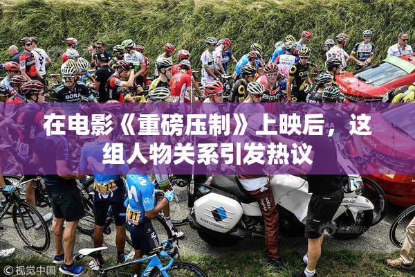 在电影《重磅压制》上映后，这组人物关系引发热议