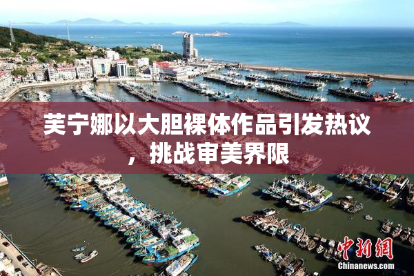 芙宁娜以大胆裸体作品引发热议，挑战审美界限