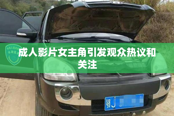 成人影片女主角引发观众热议和关注