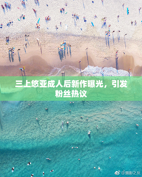 三上悠亚成人后新作曝光，引发粉丝热议
