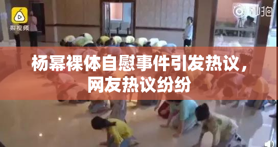 杨幂裸体自慰事件引发热议，网友热议纷纷