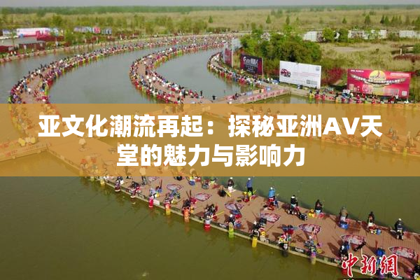 亚文化潮流再起：探秘亚洲AV天堂的魅力与影响力