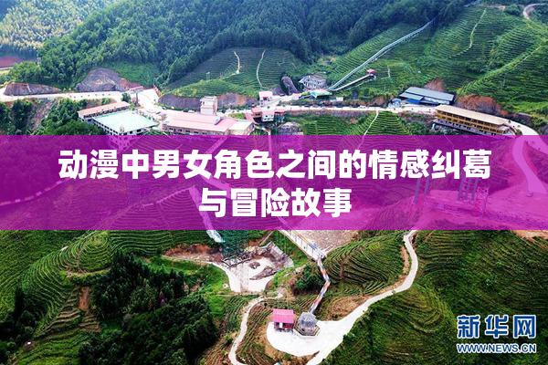 动漫中男女角色之间的情感纠葛与冒险故事
