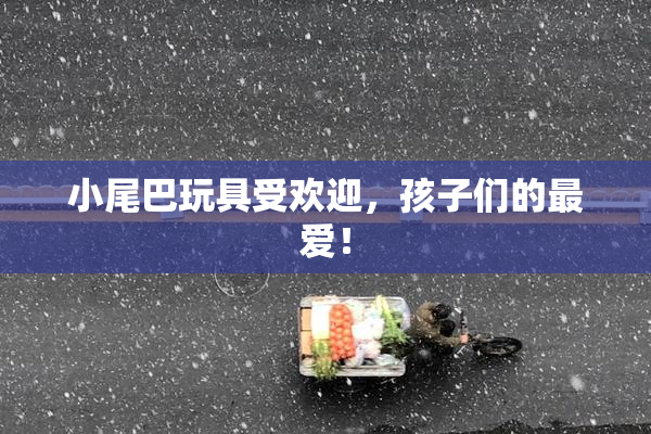 小尾巴玩具受欢迎，孩子们的最爱！