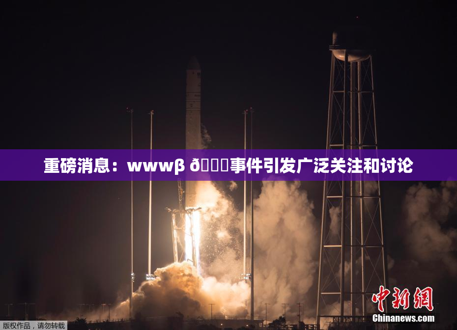 重磅消息：wwwβ 👙事件引发广泛关注和讨论
