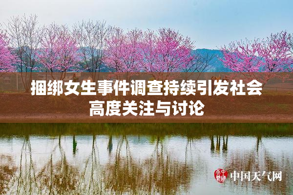捆绑女生事件调查持续引发社会高度关注与讨论