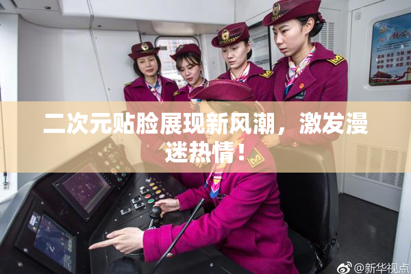 二次元贴脸展现新风潮，激发漫迷热情！