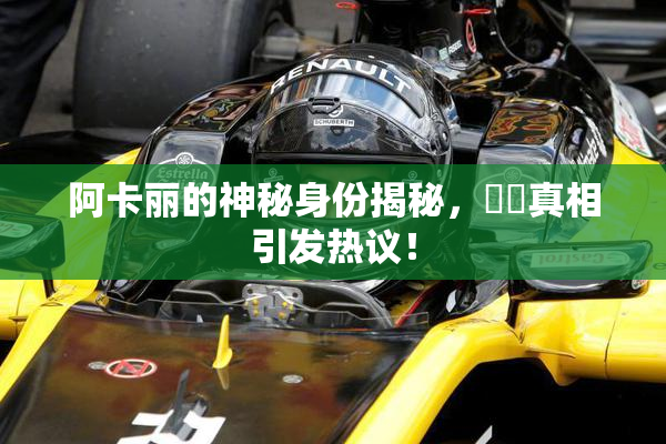 阿卡丽的神秘身份揭秘，❌‌真相引发热议！