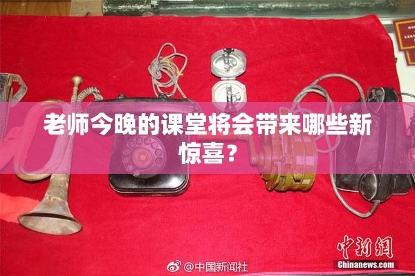 老师今晚的课堂将会带来哪些新惊喜？