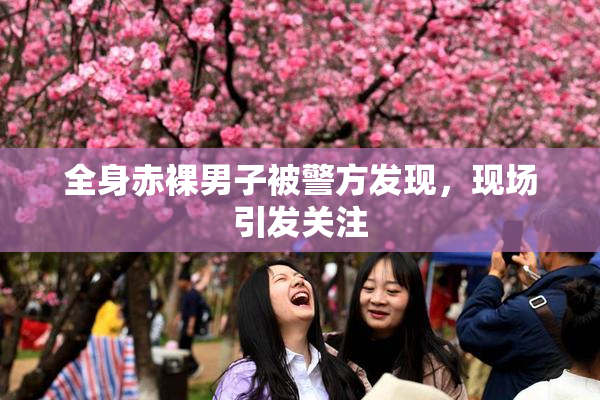 全身赤裸男子被警方发现，现场引发关注