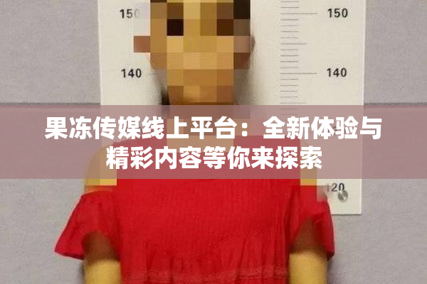 果冻传媒线上平台：全新体验与精彩内容等你来探索