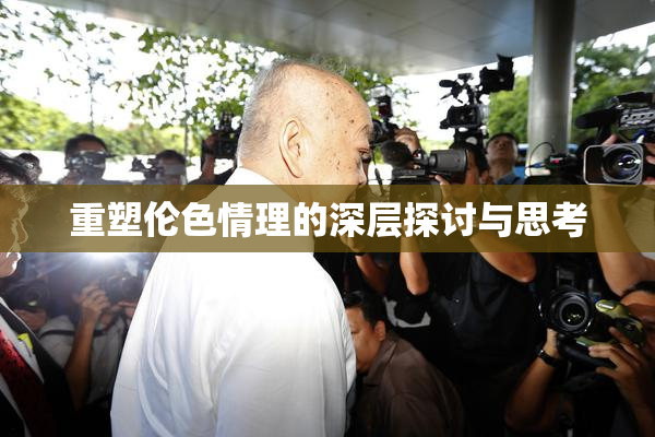 重塑伦色情理的深层探讨与思考