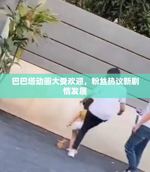 巴巴塔动画大受欢迎，粉丝热议新剧情发展