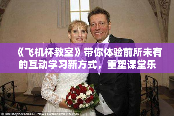《飞机杯教室》带你体验前所未有的互动学习新方式，重塑课堂乐趣。