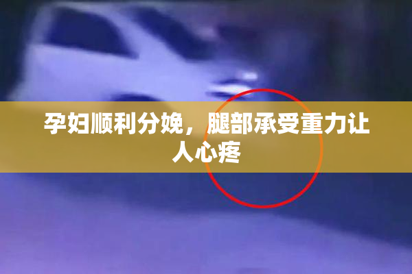 孕妇顺利分娩，腿部承受重力让人心疼