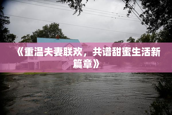 《重温夫妻联欢，共谱甜蜜生活新篇章》