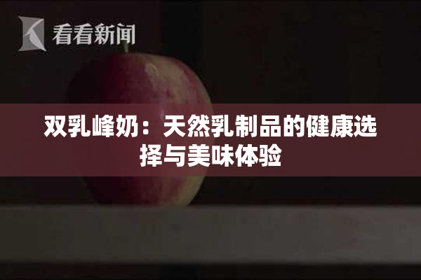 双乳峰奶：天然乳制品的健康选择与美味体验