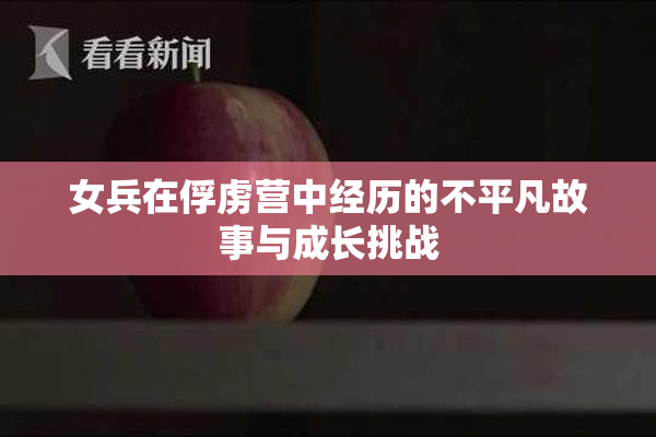 女兵在俘虏营中经历的不平凡故事与成长挑战