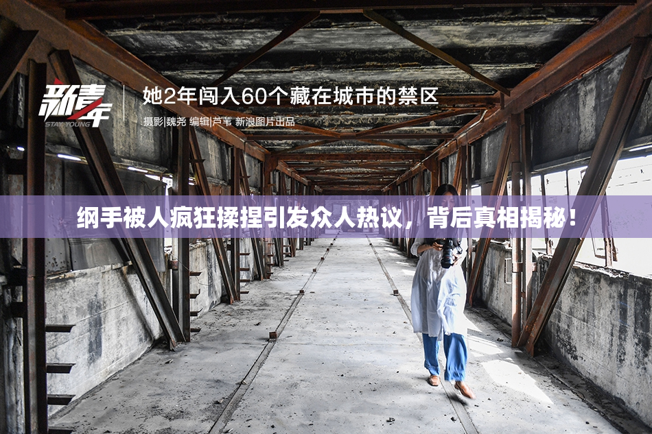 纲手被人疯狂揉捏引发众人热议，背后真相揭秘！