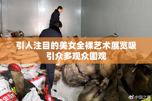 引人注目的美女全裸艺术展览吸引众多观众围观