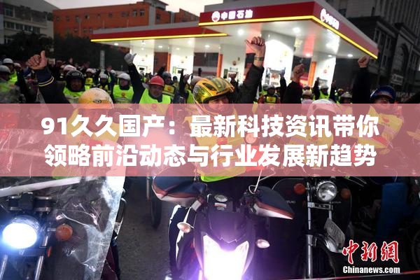 91久久国产：最新科技资讯带你领略前沿动态与行业发展新趋势