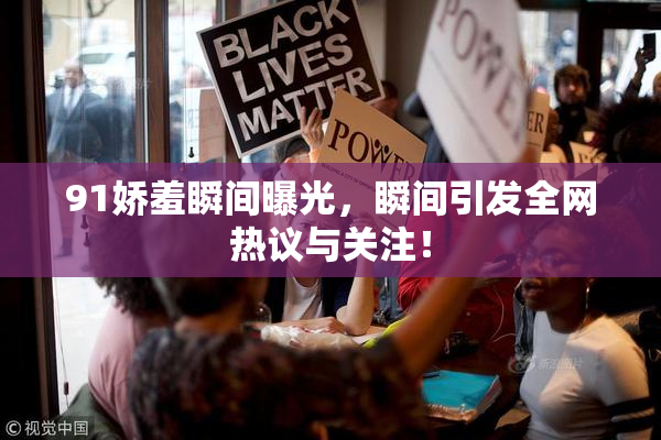 91娇羞瞬间曝光，瞬间引发全网热议与关注！
