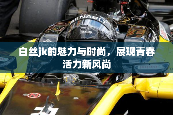 白丝jk的魅力与时尚，展现青春活力新风尚