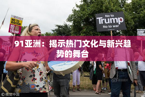 91亚洲：揭示热门文化与新兴趋势的舞台