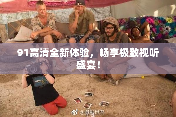 91高清全新体验，畅享极致视听盛宴！