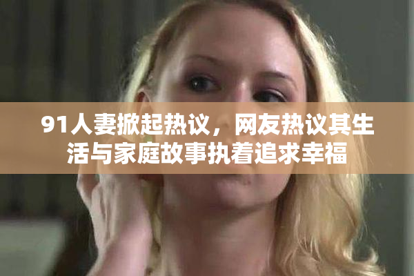91人妻掀起热议，网友热议其生活与家庭故事执着追求幸福