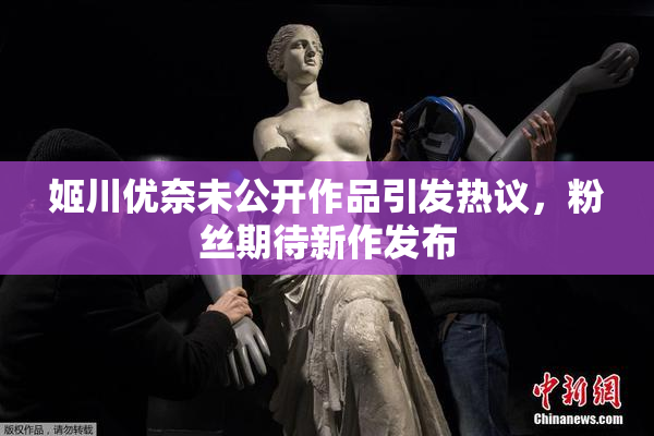 姬川优奈未公开作品引发热议，粉丝期待新作发布