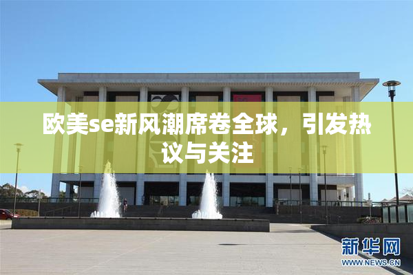 欧美se新风潮席卷全球，引发热议与关注