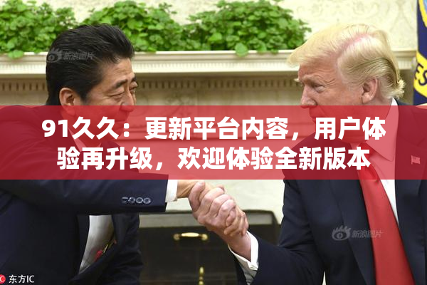 91久久：更新平台内容，用户体验再升级，欢迎体验全新版本