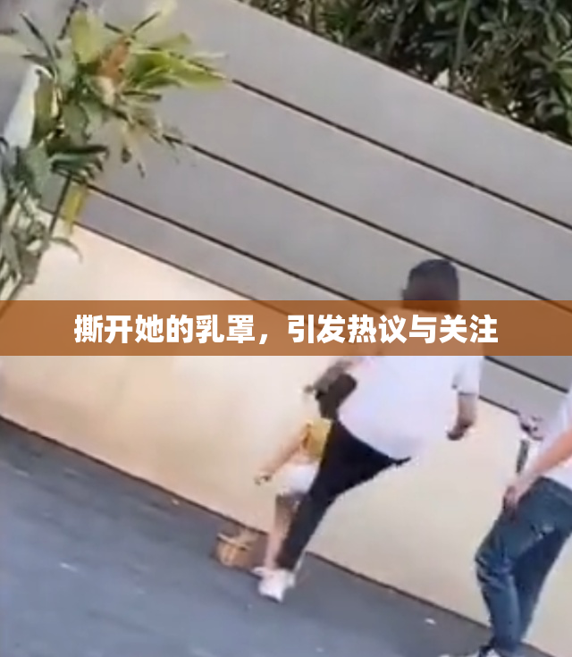撕开她的乳罩，引发热议与关注