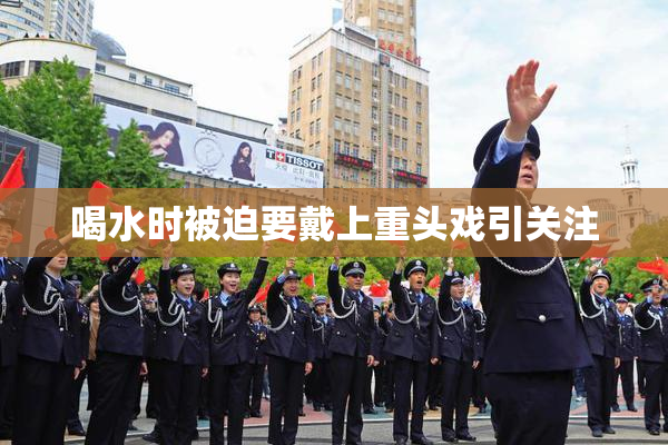 喝水时被迫要戴上重头戏引关注