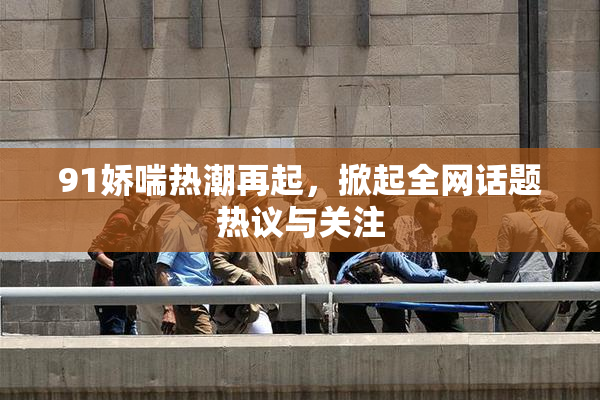 91娇喘热潮再起，掀起全网话题热议与关注