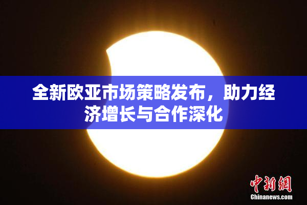 全新欧亚市场策略发布，助力经济增长与合作深化