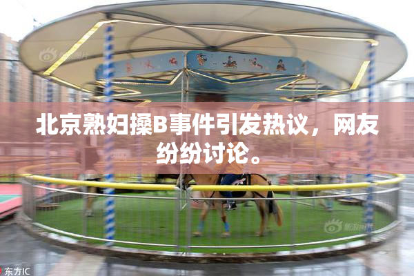 北京熟妇搡B事件引发热议，网友纷纷讨论。