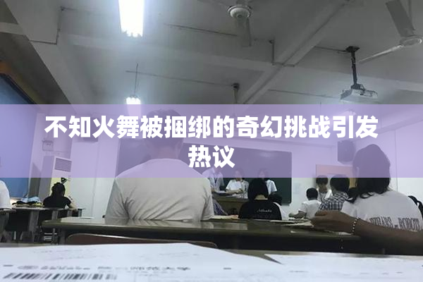 不知火舞被捆绑的奇幻挑战引发热议
