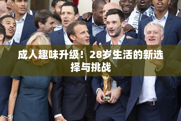 成人趣味升级！28岁生活的新选择与挑战