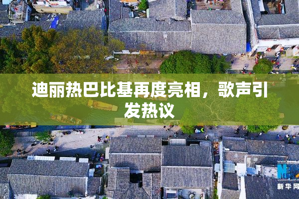 迪丽热巴比基再度亮相，歌声引发热议