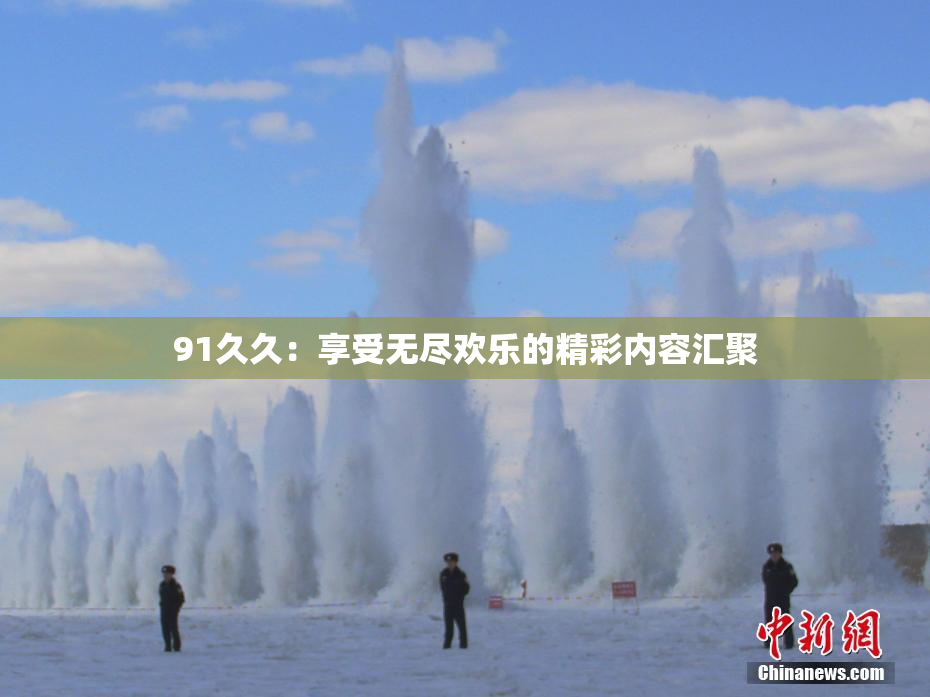 91久久：享受无尽欢乐的精彩内容汇聚