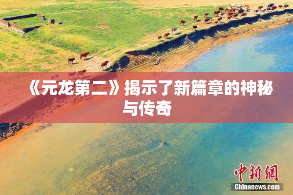 《元龙第二》揭示了新篇章的神秘与传奇