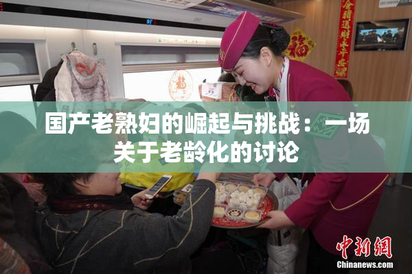 国产老熟妇的崛起与挑战：一场关于老龄化的讨论