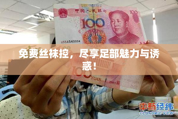 免费丝袜控，尽享足部魅力与诱惑！