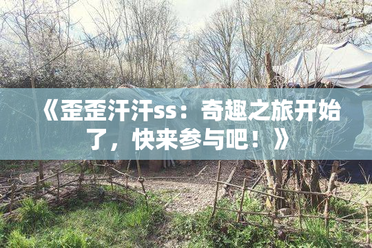 《歪歪汗汗ss：奇趣之旅开始了，快来参与吧！》