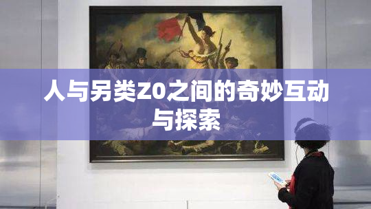 人与另类Z0之间的奇妙互动与探索