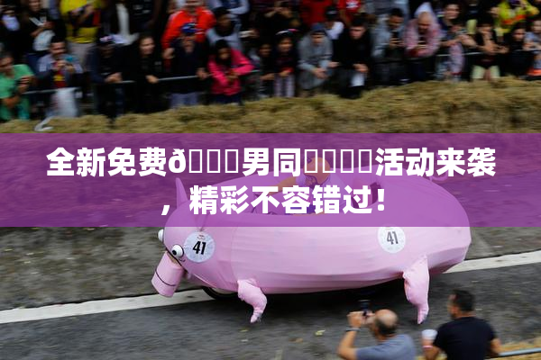 全新免费🔞男同❌‌❌‌活动来袭，精彩不容错过！