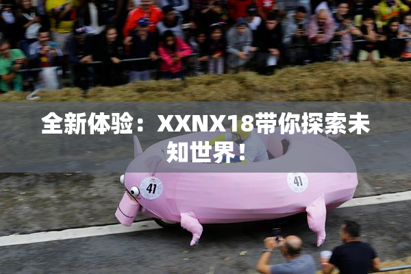 全新体验：XXNX18带你探索未知世界！