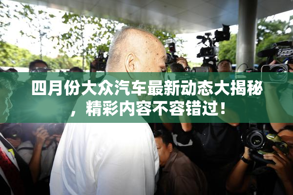 四月份大众汽车最新动态大揭秘，精彩内容不容错过！